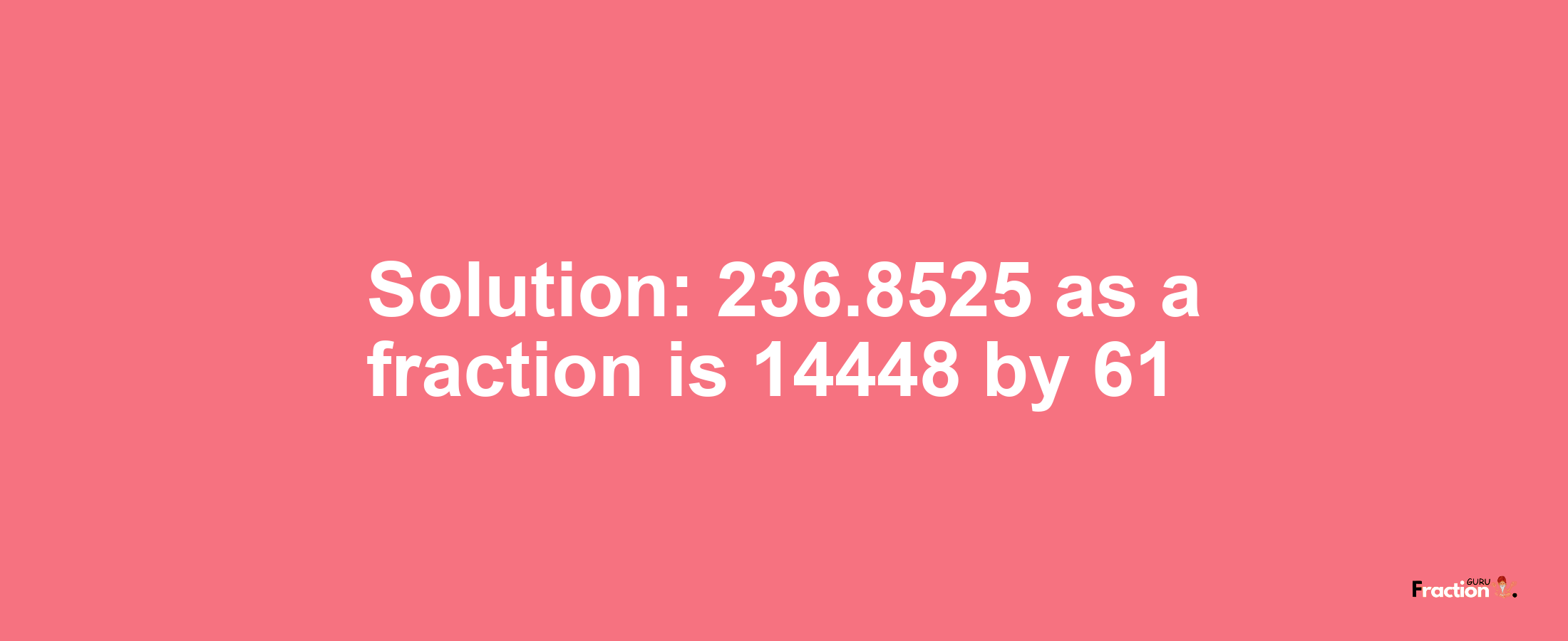 Solution:236.8525 as a fraction is 14448/61